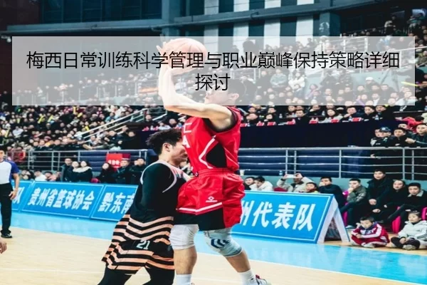 梅西日常训练科学管理与职业巅峰保持策略详细探讨