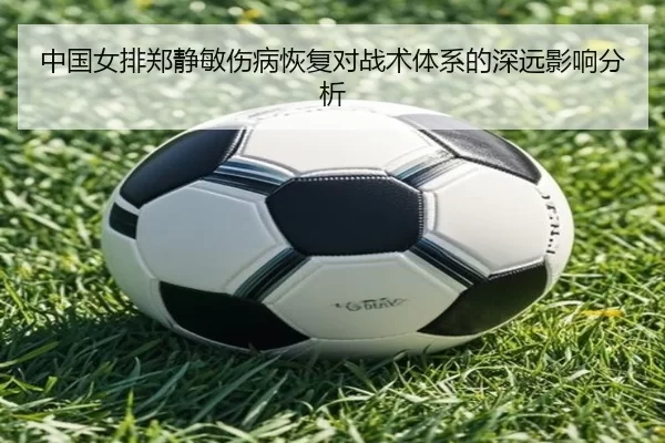 中国女排郑静敏伤病恢复对战术体系的深远影响分析